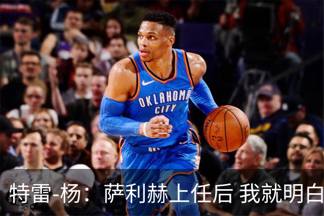 特雷-杨：萨利赫上任后 我就明白可能到了大家各奔东西的时候