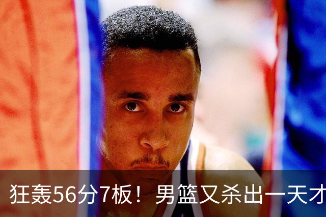 狂轰56分7板！男篮又杀出一天才后卫 他会成为下一个郭艾伦吗？