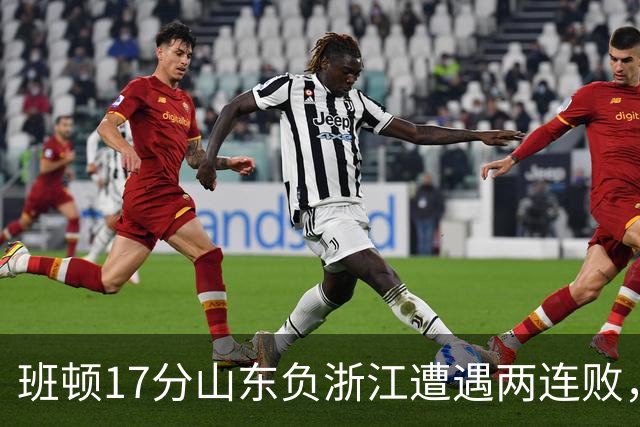 班顿17分山东负浙江遭遇两连败，保级已是邱彪的现实追求