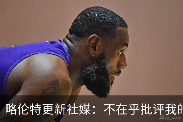 略伦特更新社媒：不在乎批评我的生活方式，批评让信息传更远