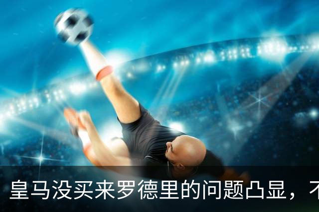 皇马没买来罗德里的问题凸显，不过穆帅给他机会能弥补问题
