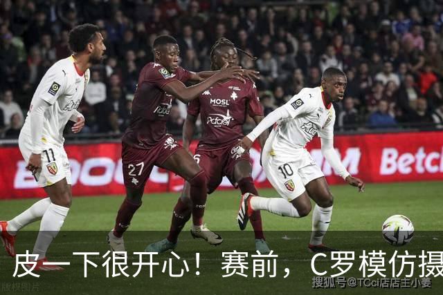 皮一下很开心！赛前，C罗模仿摄影师举起相机摇摆