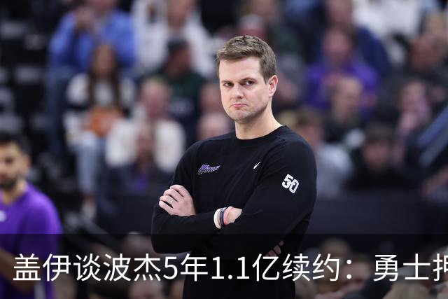 盖伊谈波杰5年1.1亿续约：勇士押注他的未来 希望他接班库里&追梦