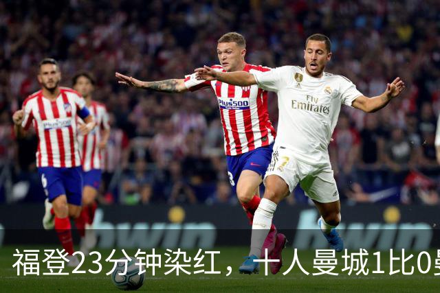 福登23分钟染红，十人曼城1比0曼联