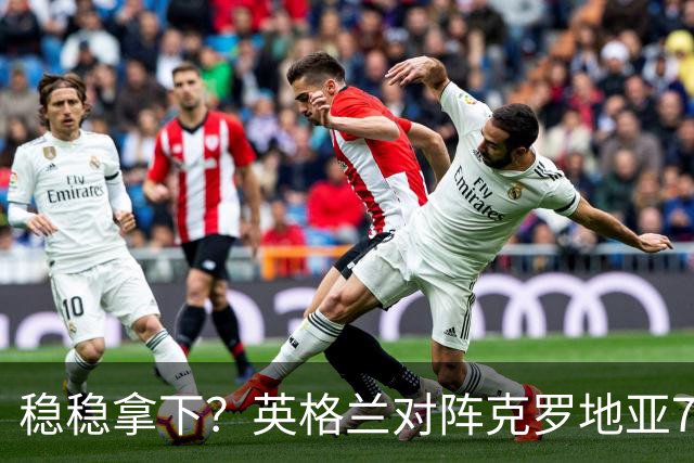稳稳拿下？英格兰对阵克罗地亚7胜2平3负，近3次交手皆取胜