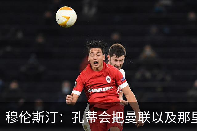 穆伦斯汀：孔蒂会把曼联以及那里的每一个人像橙子一样榨干