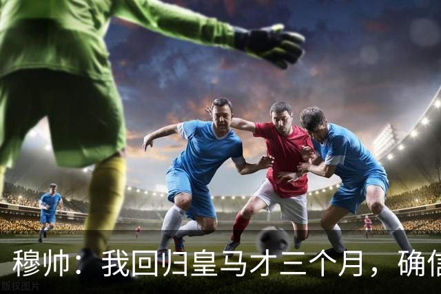 穆帅：我回归皇马才三个月，确信四个月后球队会变得更好