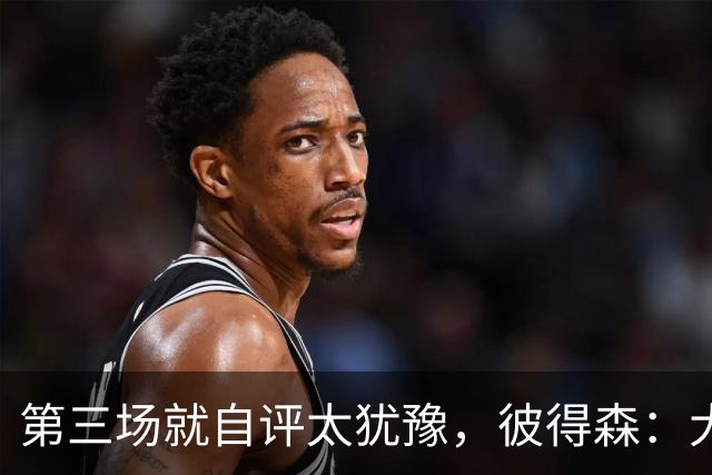 第三场就自评"太犹豫"，彼得森：大学能投的空位NBA没有