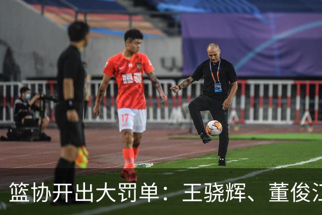 篮协开出大罚单：王骁辉、董俊江等人被重罚！