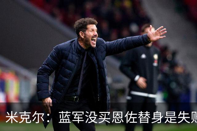 米克尔：蓝军没买恩佐替身是失败，凯塞多回归可改善防守