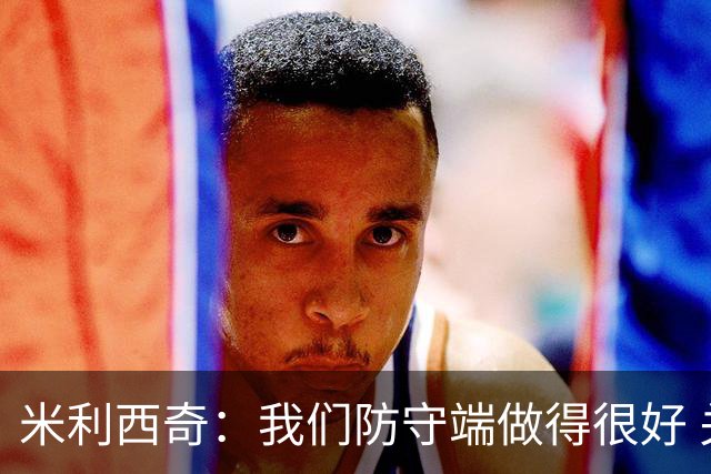 米利西奇：我们防守端做得很好 关键球员缺阵阵容深度不够