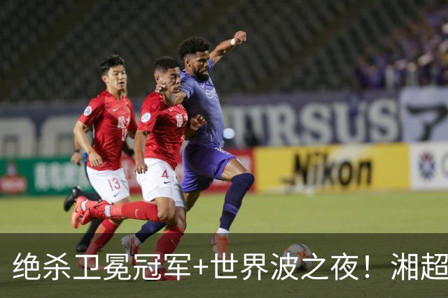 绝杀卫冕冠军+世界波之夜！湘超第七轮最“夯”进球投票今日开启