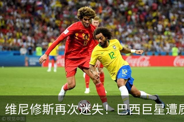 维尼修斯再次迷失！巴西巨星遭质疑，赛季低迷状态已经带到国家队