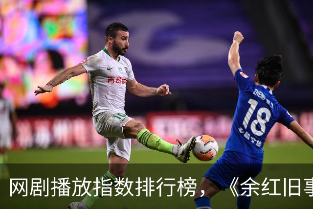 网剧播放指数排行榜，《余红旧事》跌至第三，第一指数高达75.09