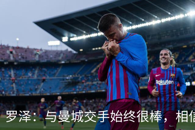 罗泽：与曼城交手始终很棒，相信相关人士会解决指控问题