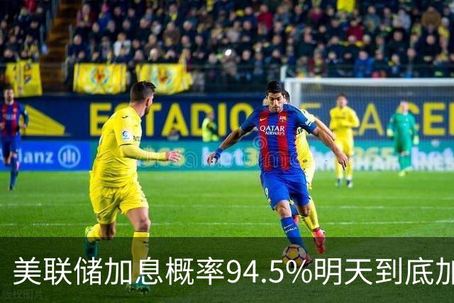 美联储加息概率94.5%明天到底加不加？