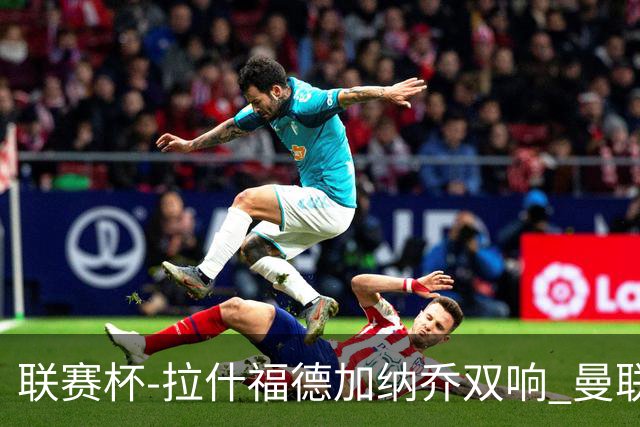 联赛杯-拉什福德加纳乔双响 曼联7-0巴恩斯利
