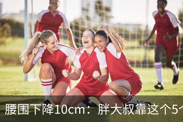 腰围下降10cm：胖大叔靠这个5个"笨办法"，消除腹部赘肉