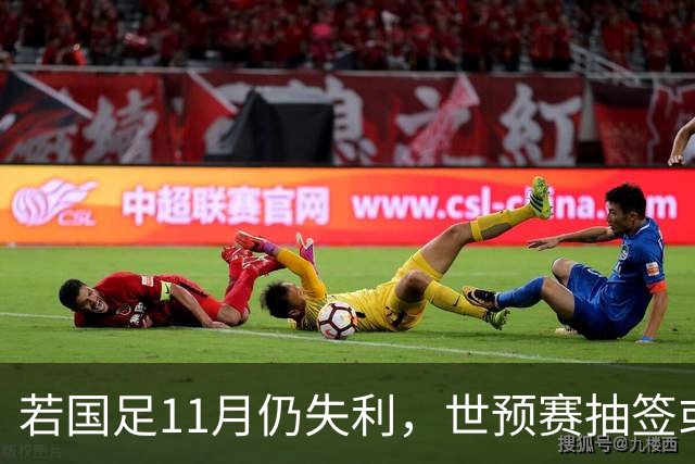 若国足11月仍失利，世预赛抽签或落入第3档，甚至亚国联无缘第1级
