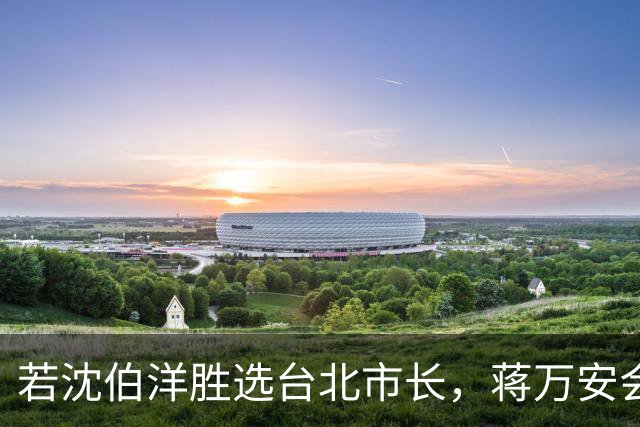 若沈伯洋胜选台北市长，蒋万安会否学陈水扁，败选后直攻2028？