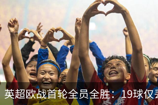 英超欧战首轮全员全胜：19球仅丢4球统治欧洲
