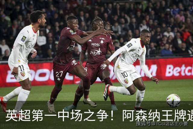英超第一中场之争！阿森纳王牌遇强敌！曼城 1.2 亿新援一战封神