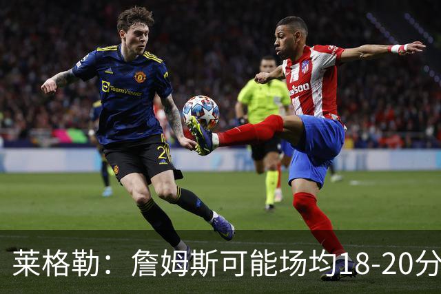 莱格勒：詹姆斯可能场均18-20分还有两位数助攻 会更像真正的控卫
