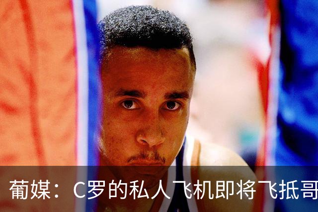 葡媒：C罗的私人飞机即将飞抵哥本哈根，并计划返回马德里