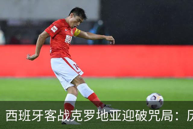 西班牙客战克罗地亚迎破咒局：历史数据偏冷，却不能只看往绩