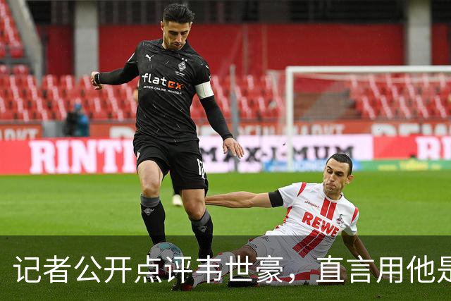 记者公开点评韦世豪，直言用他是性格有缺陷的优秀球员，如今个性球员遇到复杂的中国足球环境。