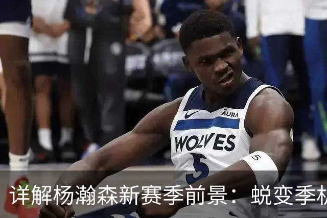 详解杨瀚森新赛季前景：蜕变季机遇与挑战并存 能否成第三中锋？