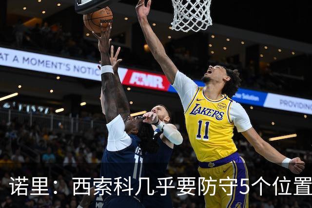 诺里：西索科几乎要防守5个位置 不能只要求他增重去顶中锋