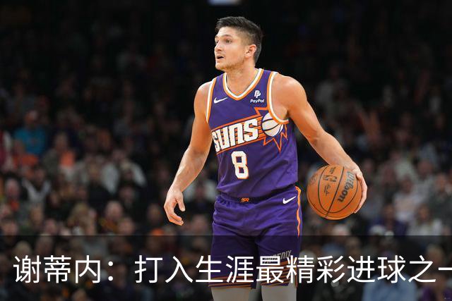 谢蒂内：打入生涯最精彩进球之一；今年的困难真的难以想象