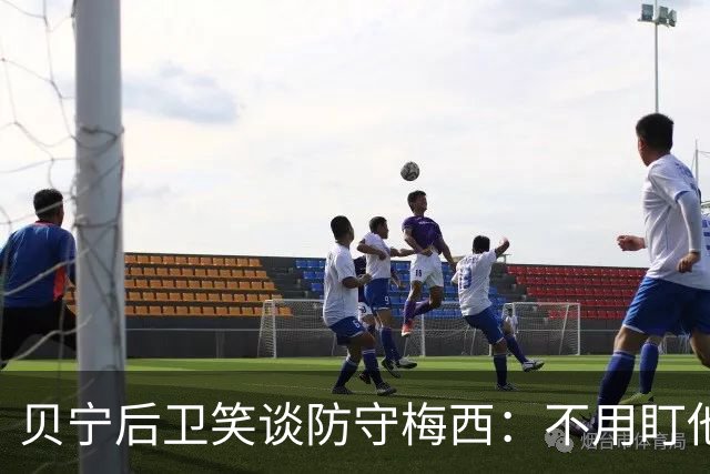 贝宁后卫笑谈防守梅西：不用盯他，享受比赛就好