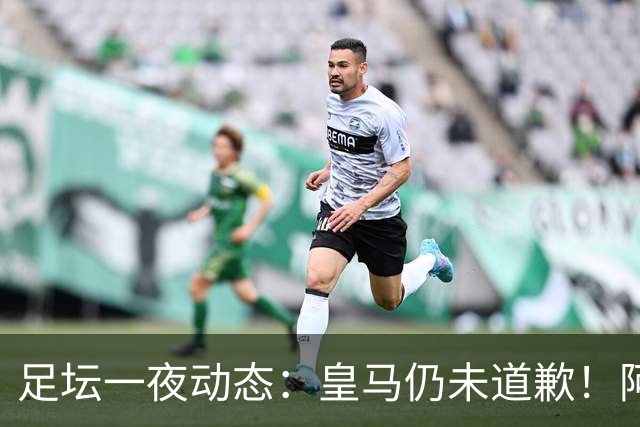 足坛一夜动态：皇马仍未道歉！阿森纳爆冷输英乙队 亚马尔父亲打人