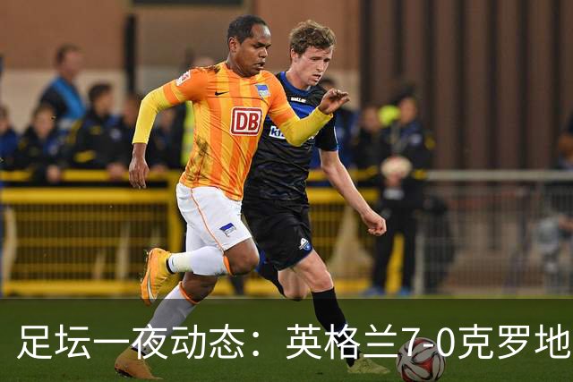 足坛一夜动态：英格兰7-0克罗地亚！西班牙3-1 C罗返回沙特