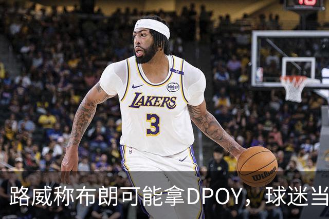路威称布朗可能拿DPOY，球迷当场反驳：他防守没那么神