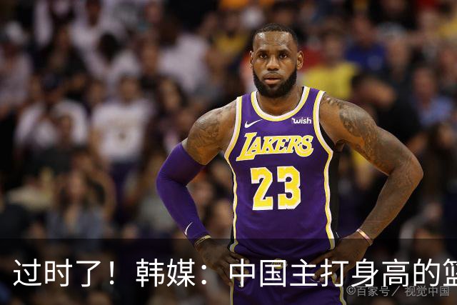 过时了！韩媒：中国主打身高的篮球模式已行不通