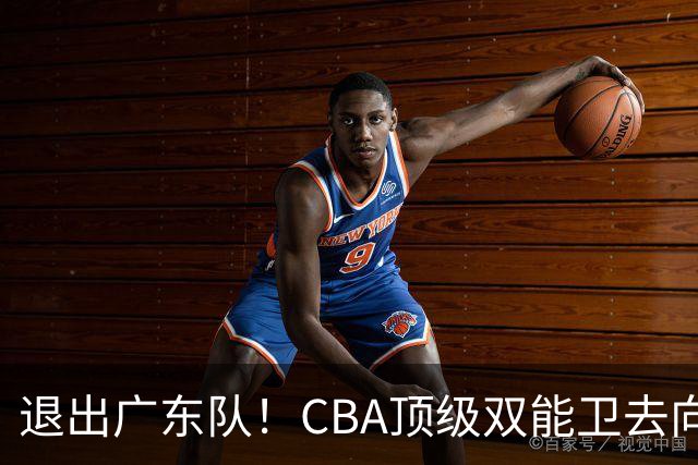 退出广东队！CBA顶级双能卫去向曝光，或成宏远最大对手？