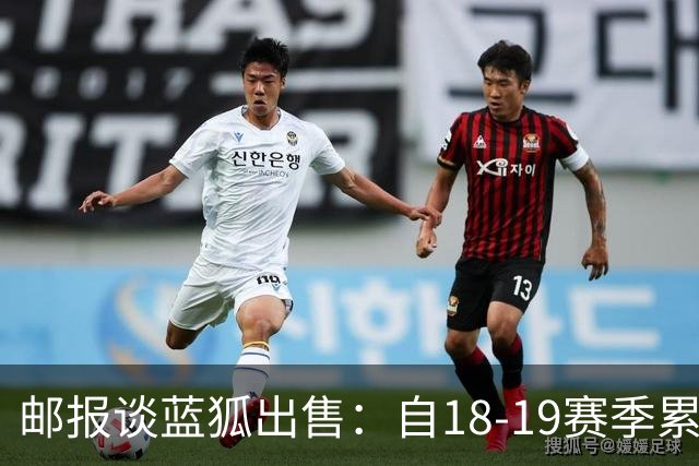 邮报谈蓝狐出售：自18-19赛季累计亏3.23亿镑 买家很难获知实情