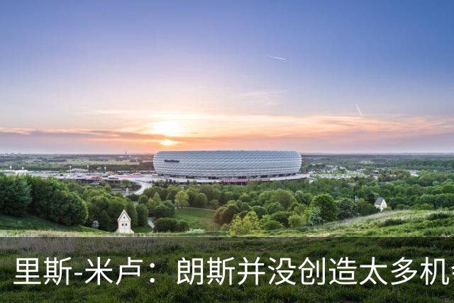 里斯-米卢：朗斯并没创造太多机会，我们因失误丢掉两个球