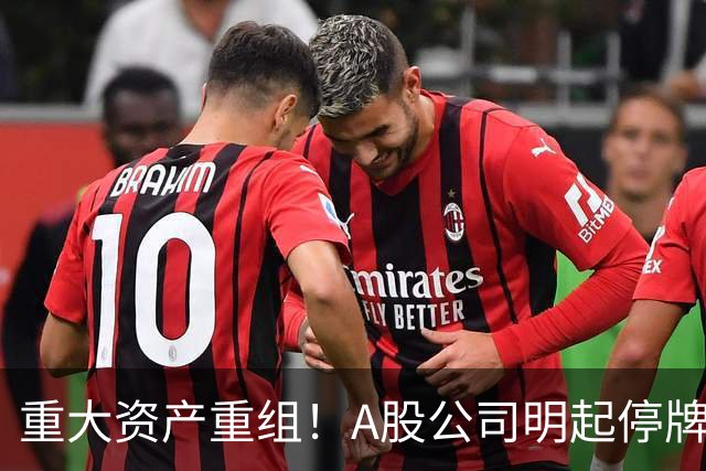 重大资产重组！A股公司明起停牌，股价提前涨停