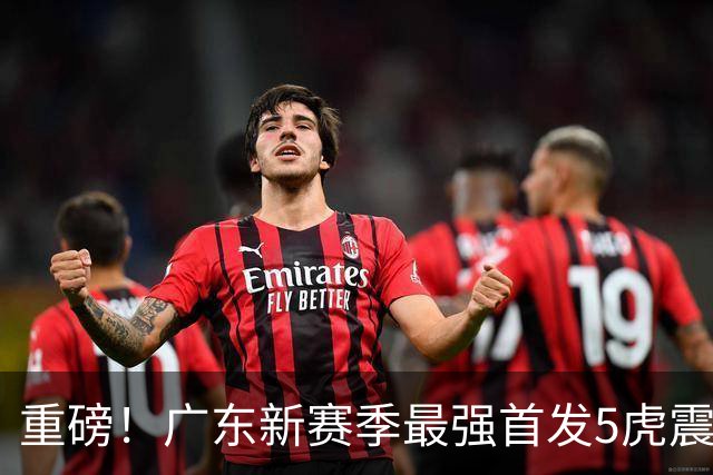 重磅！广东新赛季最强首发5虎震撼出炉
