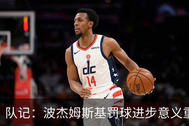 队记：波杰姆斯基罚球进步意义重大 若命中率达到80%有望场均15+
