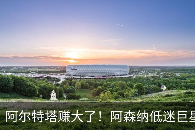 阿尔特塔赚大了！阿森纳低迷巨星王者归来！堪比 1 亿重磅新援