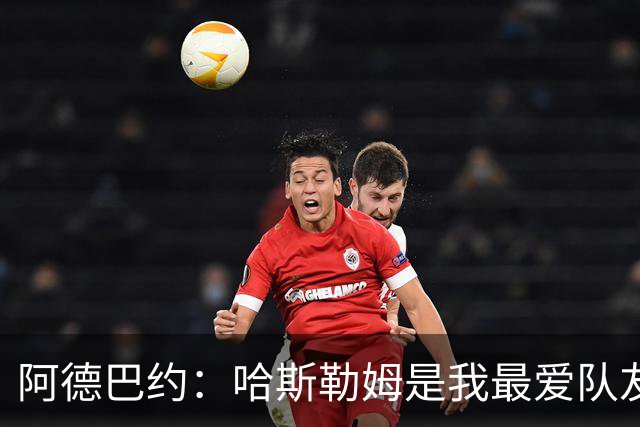 阿德巴约：哈斯勒姆是我最爱队友 他一直坐镇球队的更衣室