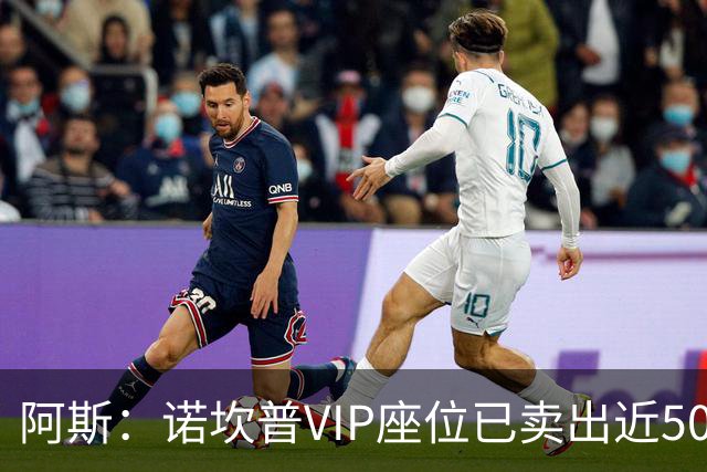 阿斯：诺坎普VIP座位已卖出近5000个，锁定收入已达3.8亿欧元