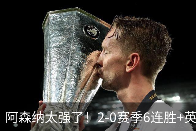 阿森纳太强了！2-0赛季6连胜+英超领先曼城3分，争5冠王创神迹