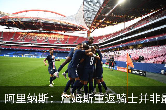 阿里纳斯：詹姆斯重返骑士并非最艰难的路 他们用状元签补强了