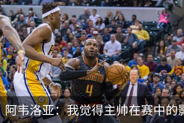 阿韦洛亚：我觉得主帅在赛中的影响不太大；我很幸运拥有宝贵经验